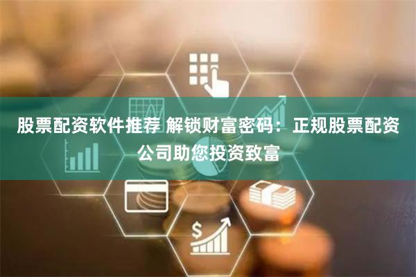 股票配资软件推荐 解锁财富密码:正规股票配资公司助您投资致富