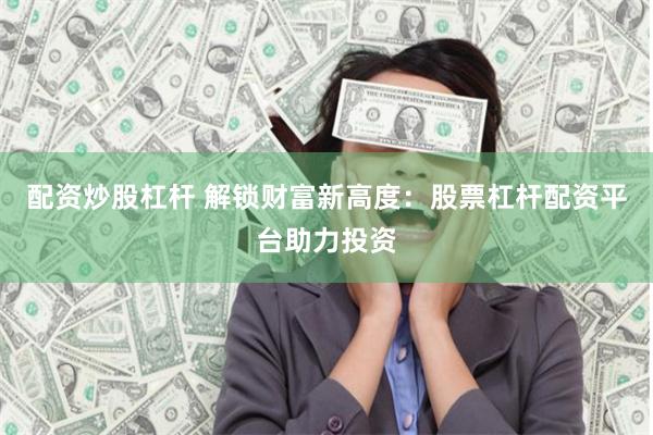 配资炒股杠杆 解锁财富新高度:股票杠杆配资平台助力投资