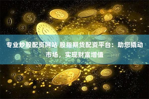 专业炒股配资网站 股指期货配资平台:助您撬动市场,实现财富增值