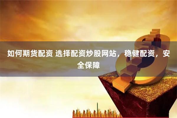 如何期货配资 选择配资炒股网站,稳健配资,安全保障