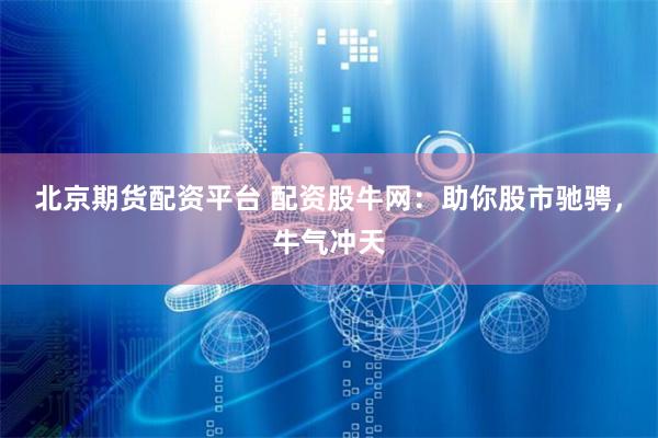 北京期货配资平台 配资股牛网:助你股市驰骋,牛气冲天