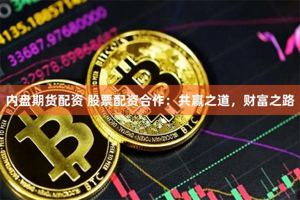 内盘期货配资 股票配资合作:共赢之道,财富之路