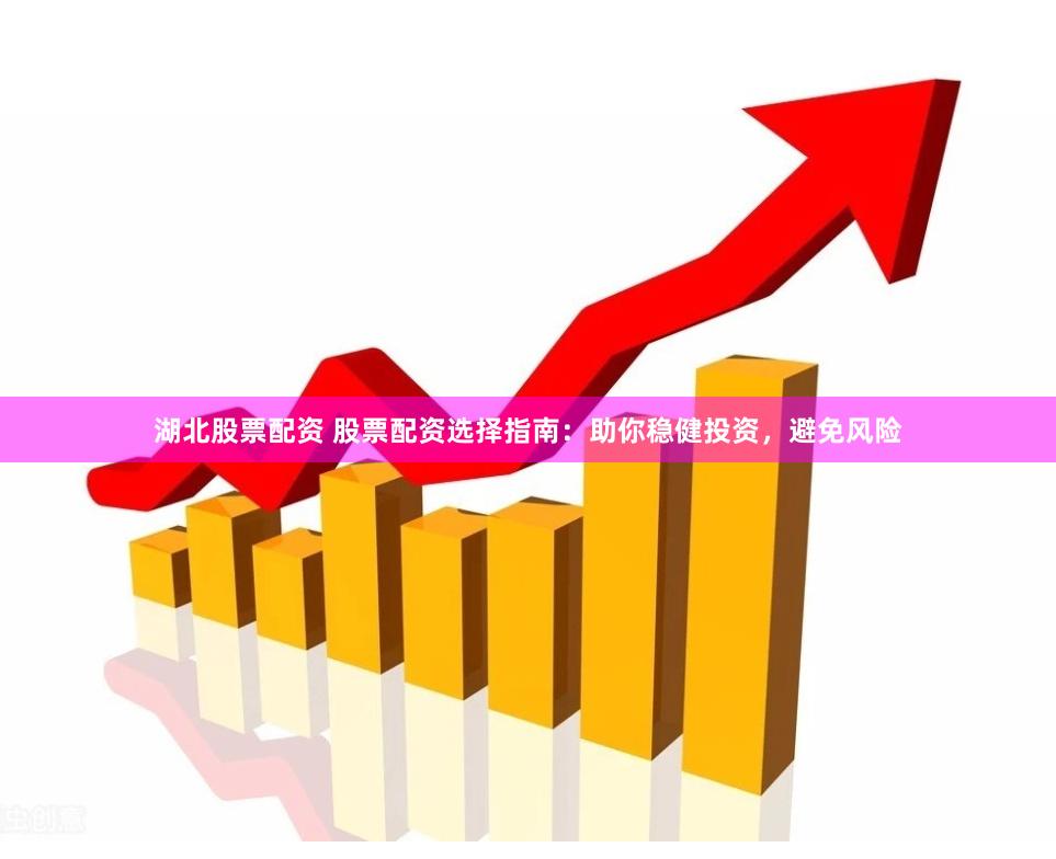 湖北股票配资 股票配资选择指南:助你稳健投资,避免风险