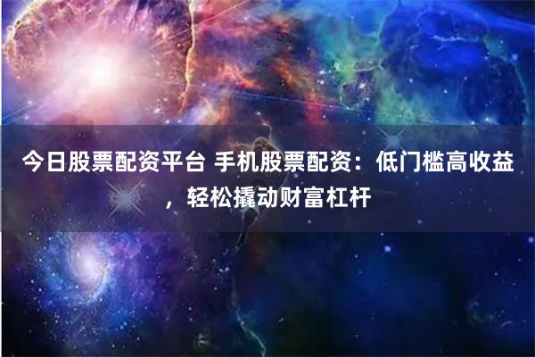 今日股票配资平台 手机股票配资:低门槛高收益,轻松撬动财富杠杆