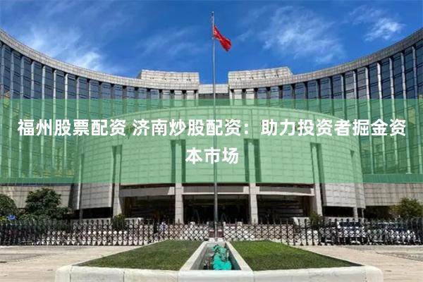 福州股票配资 济南炒股配资:助力投资者掘金资本市场