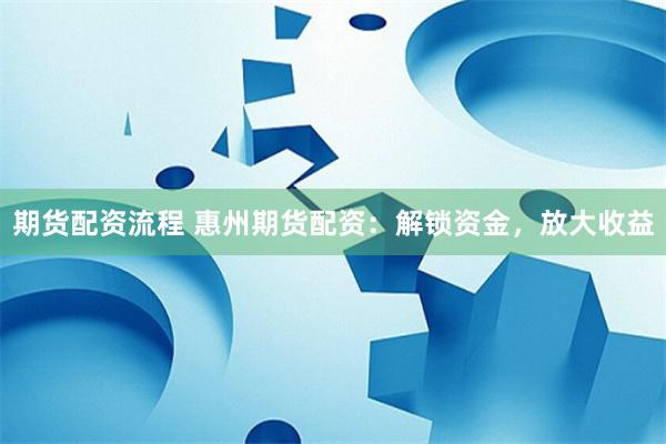 期货配资流程 惠州期货配资:解锁资金,放大收益