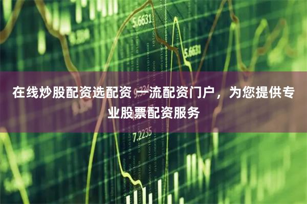 在线炒股配资选配资 一流配资门户,为您提供专业股票配资服务