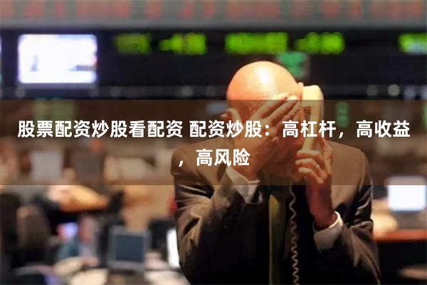 股票配资炒股看配资 配资炒股:高杠杆,高收益,高风险