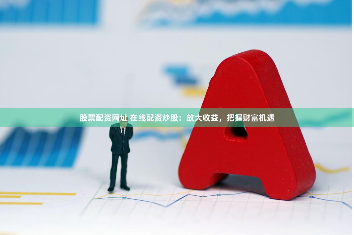 股票配资网址 在线配资炒股:放大收益,把握财富机遇