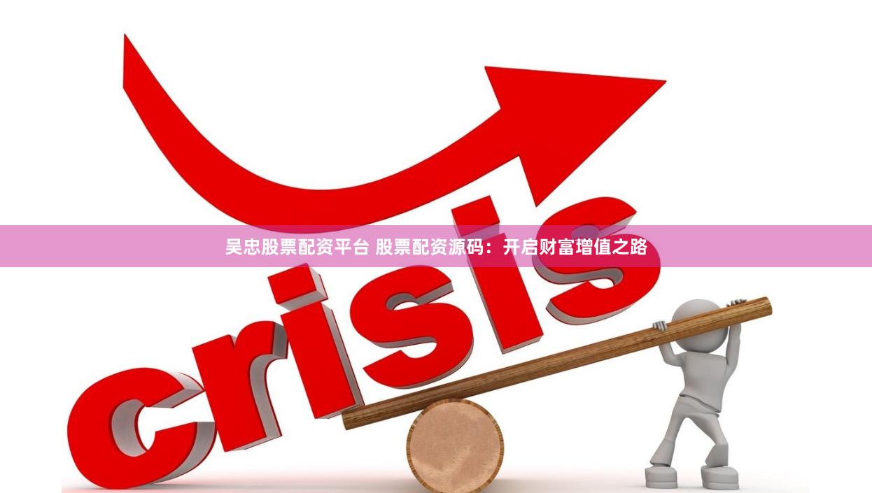 吴忠股票配资平台 股票配资源码:开启财富增值之路