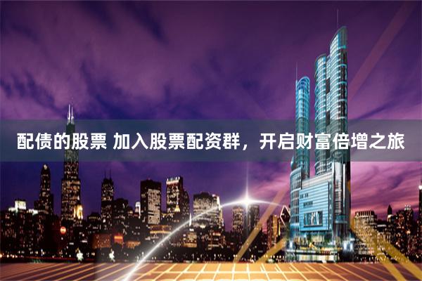 配债的股票 加入股票配资群,开启财富倍增之旅