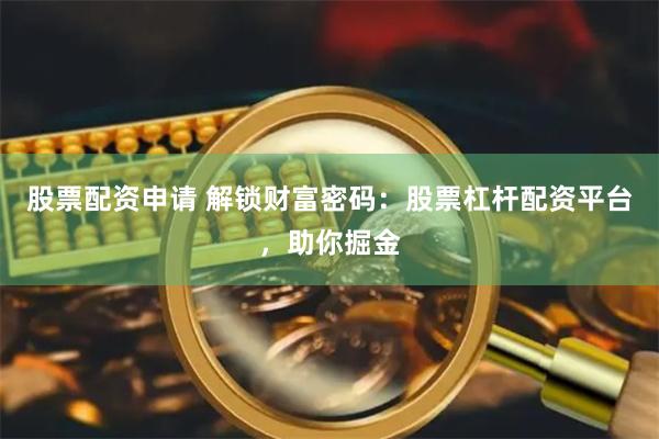 股票配资申请 解锁财富密码:股票杠杆配资平台,助你掘金