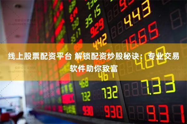 线上股票配资平台 解锁配资炒股秘诀:专业交易软件助你致富