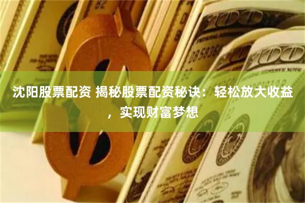 沈阳股票配资 揭秘股票配资秘诀:轻松放大收益,实现财富梦想