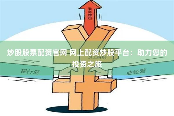 炒股股票配资官网 网上配资炒股平台:助力您的投资之旅