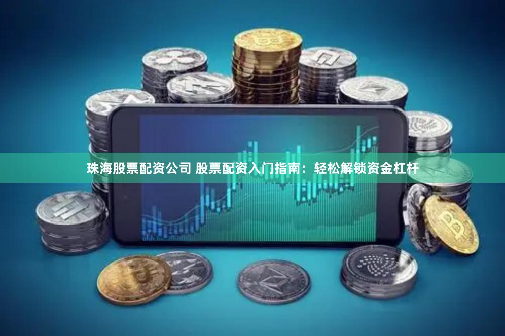 珠海股票配资公司 股票配资入门指南:轻松解锁资金杠杆