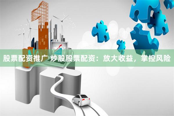 股票配资推广 炒股股票配资:放大收益,掌控风险