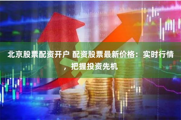 北京股票配资开户 配资股票最新价格:实时行情,把握投资先机