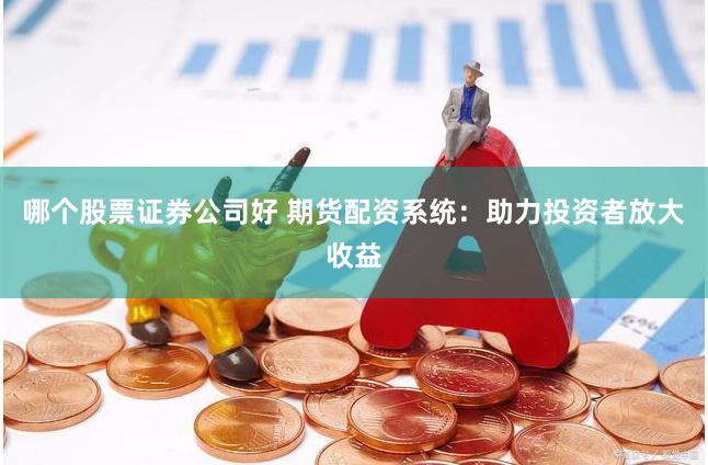 哪个股票证券公司好 期货配资系统:助力投资者放大收益