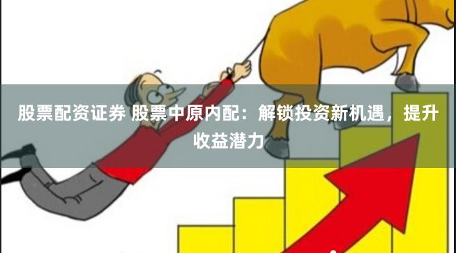 股票配资证券 股票中原内配:解锁投资新机遇,提升收益潜力