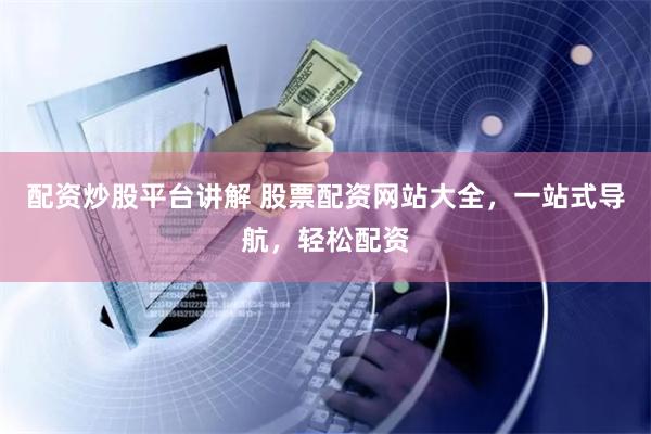 配资炒股平台讲解 股票配资网站大全,一站式导航,轻松配资