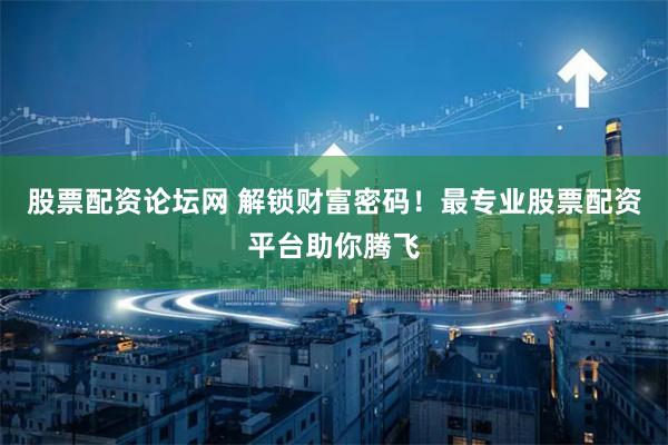 股票配资论坛网 解锁财富密码!最专业股票配资平台助你腾飞