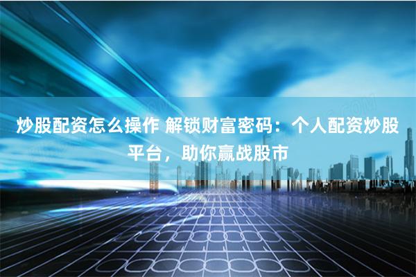 炒股配资怎么操作 解锁财富密码:个人配资炒股平台,助你赢战股市