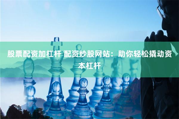 股票配资加杠杆 配资炒股网站:助你轻松撬动资本杠杆