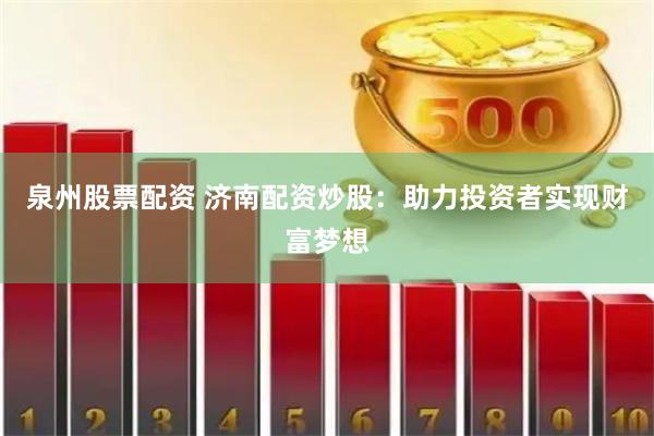泉州股票配资 济南配资炒股:助力投资者实现财富梦想