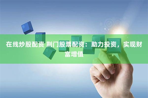 在线炒股配资 荆门股票配资:助力投资,实现财富增值