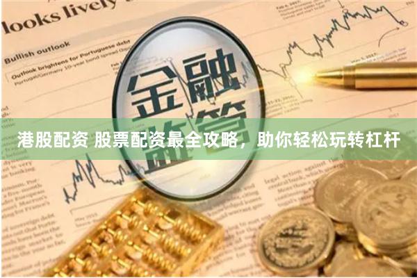 港股配资 股票配资最全攻略,助你轻松玩转杠杆