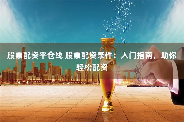 股票配资平仓线 股票配资条件:入门指南,助你轻松配资