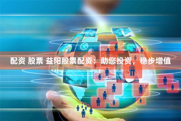 配资 股票 益阳股票配资:助您投资,稳步增值
