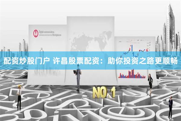 配资炒股门户 许昌股票配资:助你投资之路更顺畅