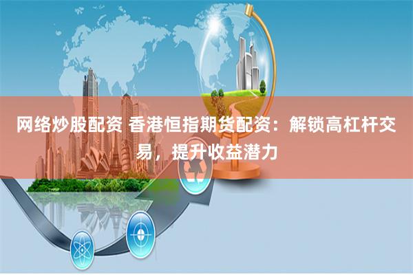 网络炒股配资 香港恒指期货配资:解锁高杠杆交易,提升收益潜力