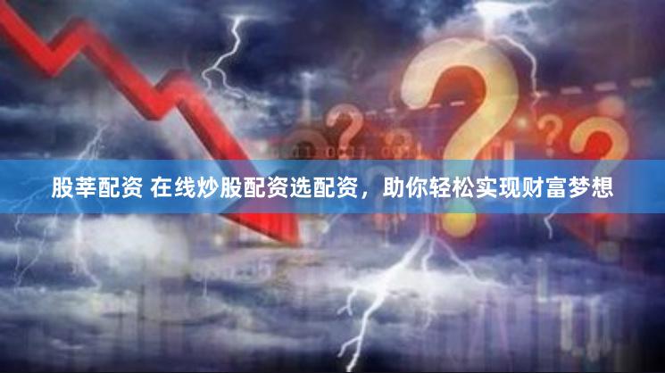 股莘配资 在线炒股配资选配资,助你轻松实现财富梦想