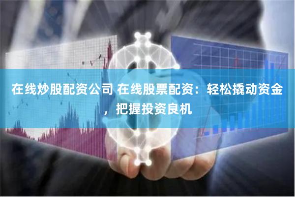 在线炒股配资公司 在线股票配资:轻松撬动资金,把握投资良机