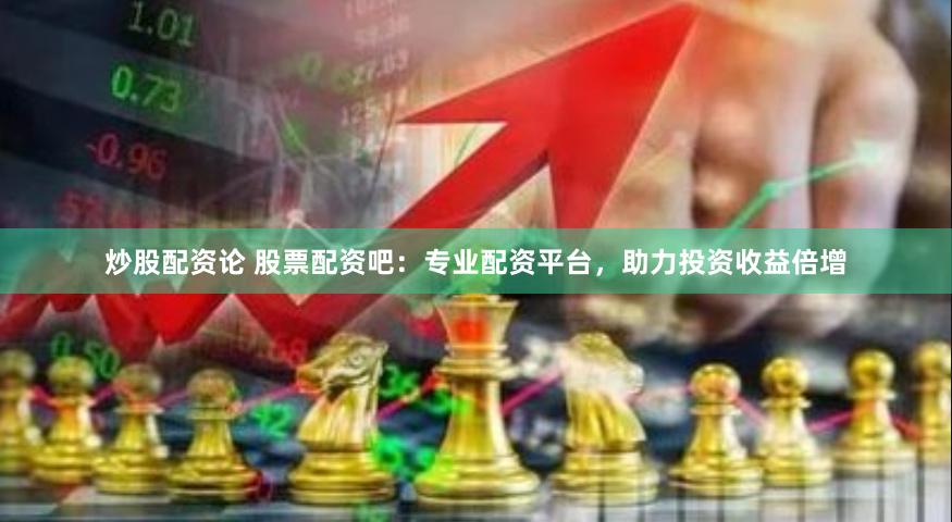 炒股配资论 股票配资吧:专业配资平台,助力投资收益倍增