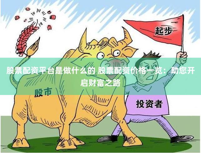 股票配资平台是做什么的 股票配资价格一览:助您开启财富之路