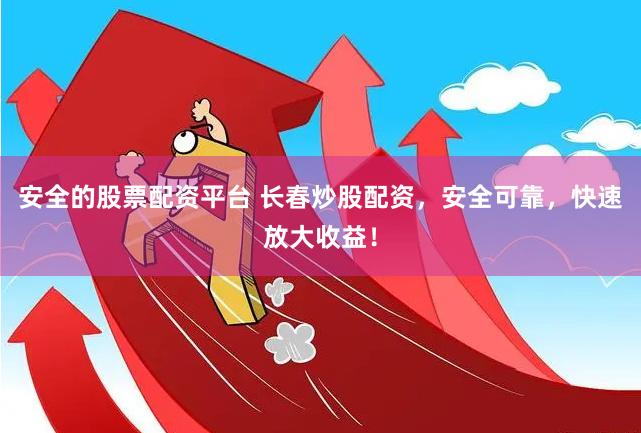 安全的股票配资平台 长春炒股配资,安全可靠,快速放大收益!