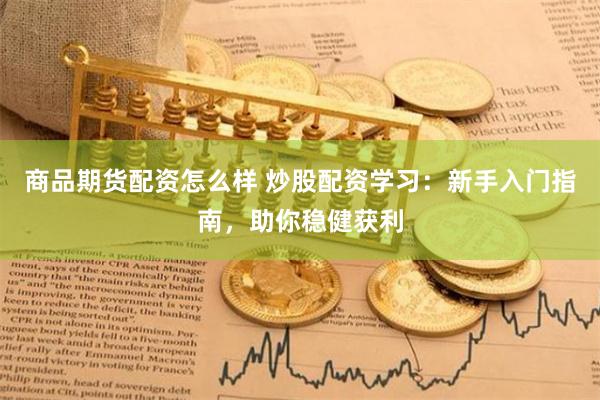 商品期货配资怎么样 炒股配资学习:新手入门指南,助你稳健获利