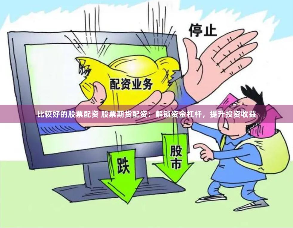 比较好的股票配资 股票期货配资:解锁资金杠杆,提升投资收益