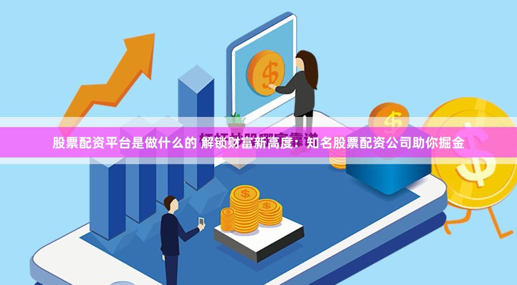 股票配资平台是做什么的 解锁财富新高度:知名股票配资公司助你掘金